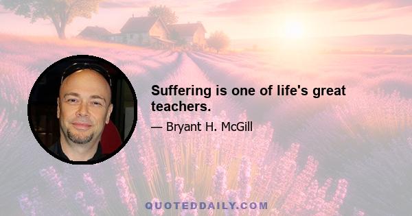 Suffering is one of life's great teachers.