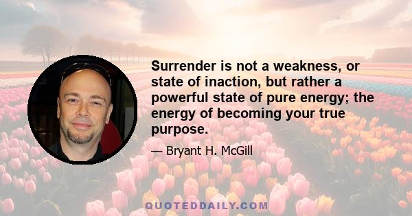 Surrender is not a weakness, or state of inaction, but rather a powerful state of pure energy; the energy of becoming your true purpose.