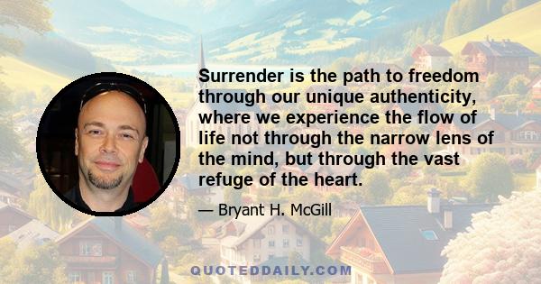 Surrender is the path to freedom through our unique authenticity, where we experience the flow of life not through the narrow lens of the mind, but through the vast refuge of the heart.