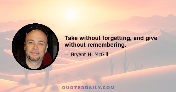 Take without forgetting, and give without remembering.