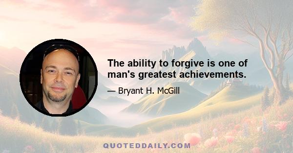 The ability to forgive is one of man's greatest achievements.