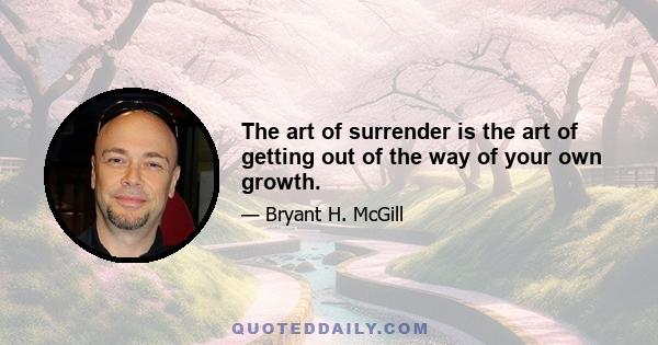 The art of surrender is the art of getting out of the way of your own growth.