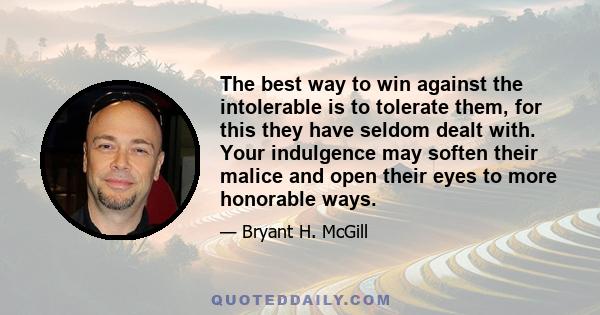 The best way to win against the intolerable is to tolerate them, for this they have seldom dealt with. Your indulgence may soften their malice and open their eyes to more honorable ways.