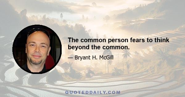 The common person fears to think beyond the common.