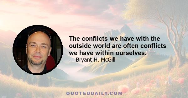 The conflicts we have with the outside world are often conflicts we have within ourselves.