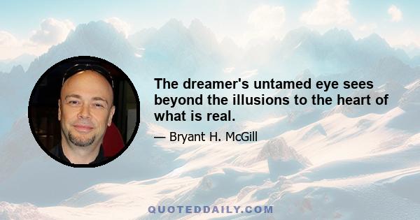 The dreamer's untamed eye sees beyond the illusions to the heart of what is real.