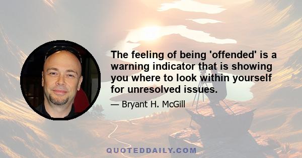 The feeling of being 'offended' is a warning indicator that is showing you where to look within yourself for unresolved issues.