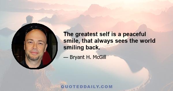 The greatest self is a peaceful smile, that always sees the world smiling back.