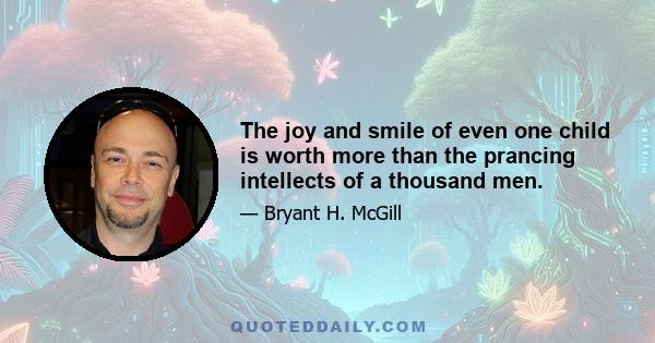 The joy and smile of even one child is worth more than the prancing intellects of a thousand men.