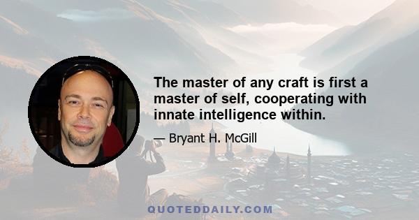 The master of any craft is first a master of self, cooperating with innate intelligence within.