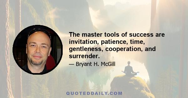 The master tools of success are invitation, patience, time, gentleness, cooperation, and surrender.