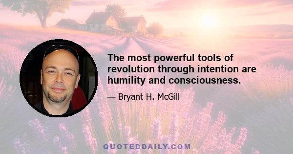 The most powerful tools of revolution through intention are humility and consciousness.