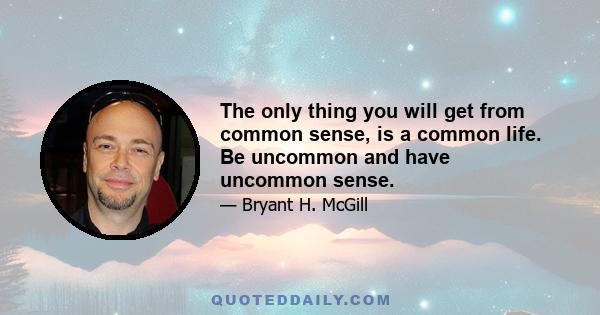 The only thing you will get from common sense, is a common life. Be uncommon and have uncommon sense.