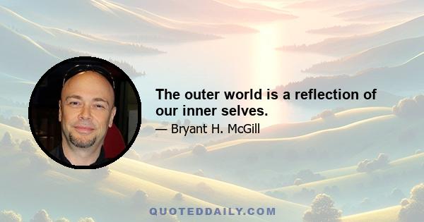 The outer world is a reflection of our inner selves.