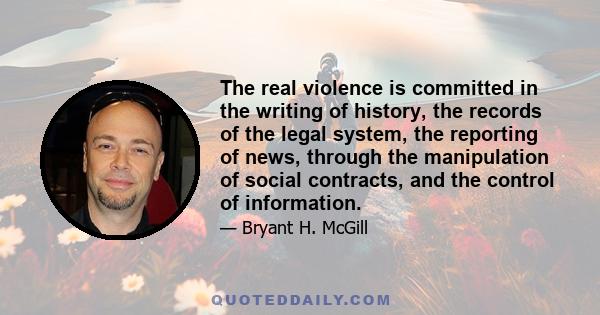 The real violence is committed in the writing of history, the records of the legal system, the reporting of news, through the manipulation of social contracts, and the control of information.