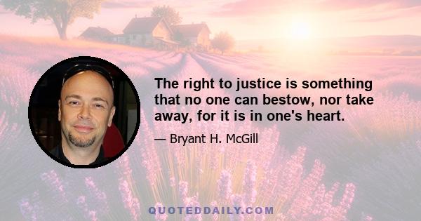 The right to justice is something that no one can bestow, nor take away, for it is in one's heart.