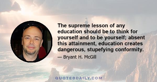 The supreme lesson of any education should be to think for yourself and to be yourself; absent this attainment, education creates dangerous, stupefying conformity.