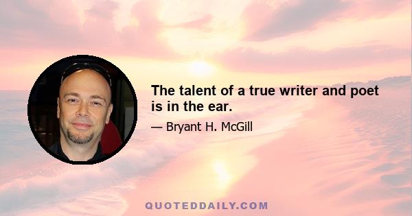 The talent of a true writer and poet is in the ear.