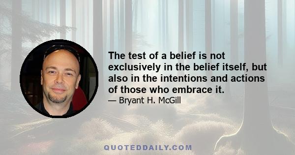 The test of a belief is not exclusively in the belief itself, but also in the intentions and actions of those who embrace it.