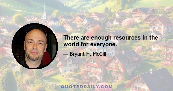 There are enough resources in the world for everyone.