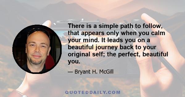 There is a simple path to follow, that appears only when you calm your mind. It leads you on a beautiful journey back to your original self; the perfect, beautiful you.