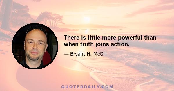 There is little more powerful than when truth joins action.