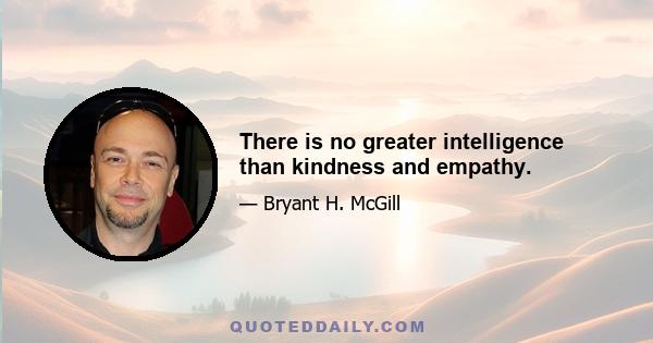 There is no greater intelligence than kindness and empathy.