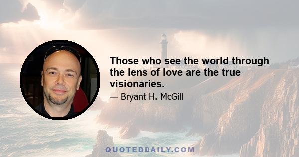 Those who see the world through the lens of love are the true visionaries.