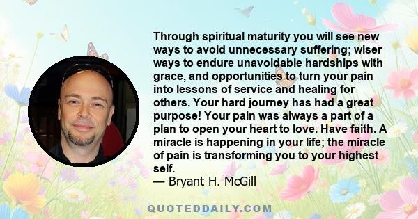 Through spiritual maturity you will see new ways to avoid unnecessary suffering; wiser ways to endure unavoidable hardships with grace, and opportunities to turn your pain into lessons of service and healing for others. 