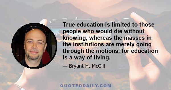 True education is limited to those people who would die without knowing, whereas the masses in the institutions are merely going through the motions, for education is a way of living.