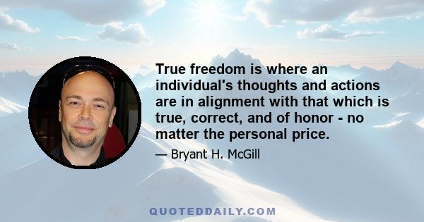 True freedom is where an individual's thoughts and actions are in alignment with that which is true, correct, and of honor - no matter the personal price.