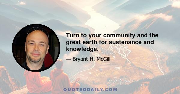 Turn to your community and the great earth for sustenance and knowledge.