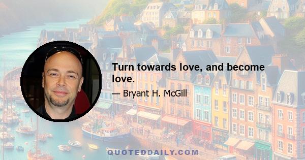 Turn towards love, and become love.