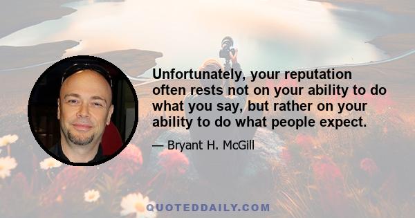 Unfortunately, your reputation often rests not on your ability to do what you say, but rather on your ability to do what people expect.