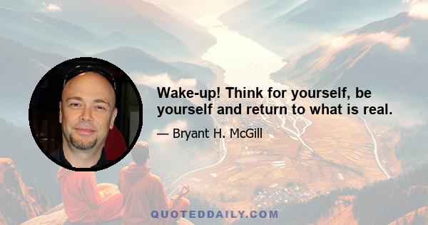 Wake-up! Think for yourself, be yourself and return to what is real.