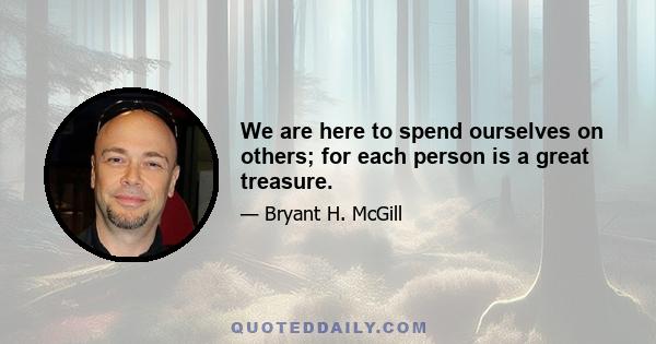 We are here to spend ourselves on others; for each person is a great treasure.