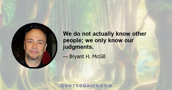 We do not actually know other people; we only know our judgments.