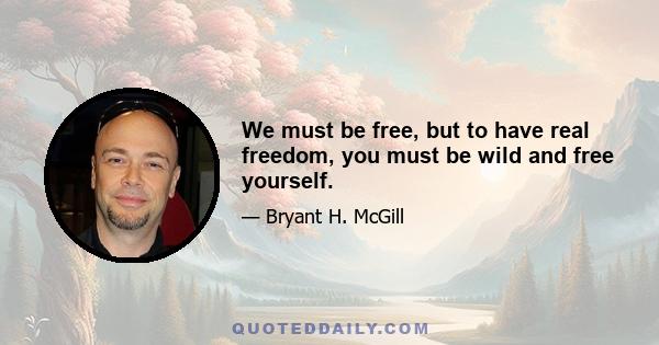 We must be free, but to have real freedom, you must be wild and free yourself.