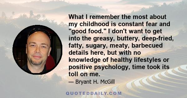 What I remember the most about my childhood is constant fear and good food. I don't want to get into the greasy, buttery, deep-fried, fatty, sugary, meaty, barbecued details here, but with no knowledge of healthy