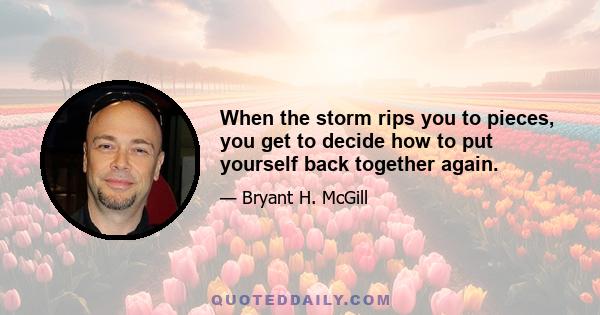 When the storm rips you to pieces, you get to decide how to put yourself back together again.