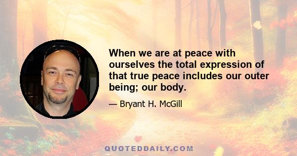 When we are at peace with ourselves the total expression of that true peace includes our outer being; our body.