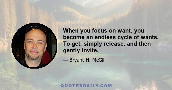 When you focus on want, you become an endless cycle of wants. To get, simply release, and then gently invite.