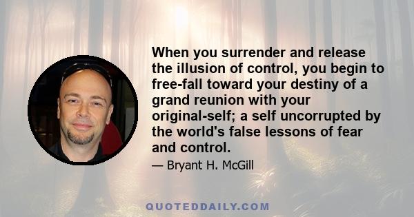 When you surrender and release the illusion of control, you begin to free-fall toward your destiny of a grand reunion with your original-self; a self uncorrupted by the world's false lessons of fear and control.