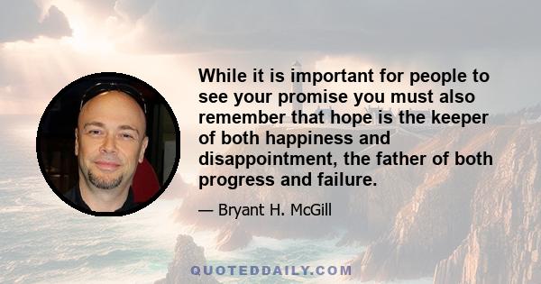 While it is important for people to see your promise you must also remember that hope is the keeper of both happiness and disappointment, the father of both progress and failure.