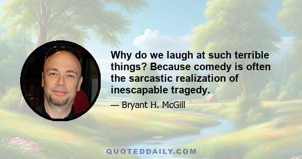 Why do we laugh at such terrible things? Because comedy is often the sarcastic realization of inescapable tragedy.