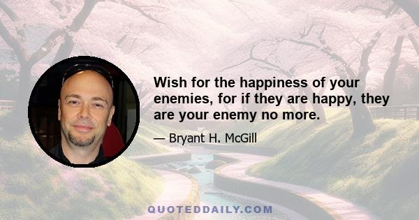 Wish for the happiness of your enemies, for if they are happy, they are your enemy no more.