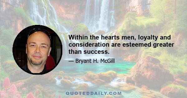 Within the hearts men, loyalty and consideration are esteemed greater than success.