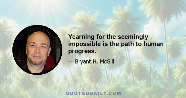 Yearning for the seemingly impossible is the path to human progress.