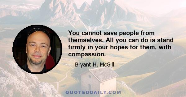 You cannot save people from themselves. All you can do is stand firmly in your hopes for them, with compassion.