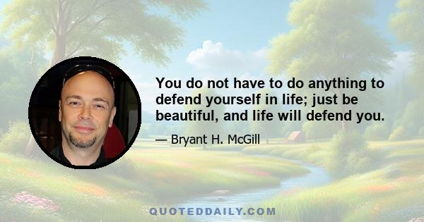 You do not have to do anything to defend yourself in life; just be beautiful, and life will defend you.